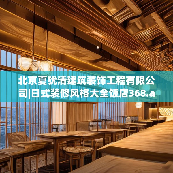 北京夏犹清建筑装饰工程有限公司|日式装修风格大全饭店368.a244b245c248fgy.255wew