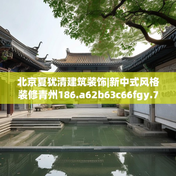 北京夏犹清建筑装饰|新中式风格装修青州186.a62b63c66fgy.73dsfds