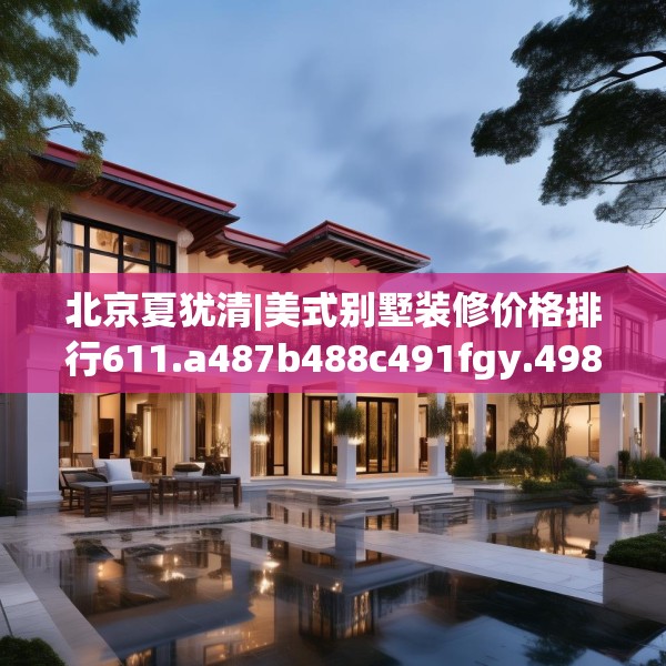 北京夏犹清|美式别墅装修价格排行611.a487b488c491fgy.498bnbn