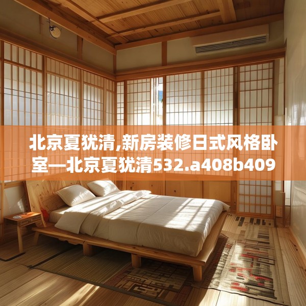 北京夏犹清,新房装修日式风格卧室—北京夏犹清532.a408b409c412fgy.419sdA