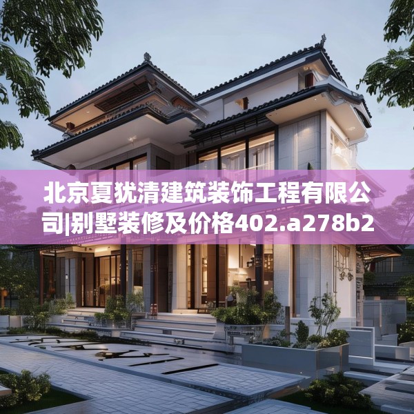 北京夏犹清建筑装饰工程有限公司|别墅装修及价格402.a278b279c282fgy.289dsfds