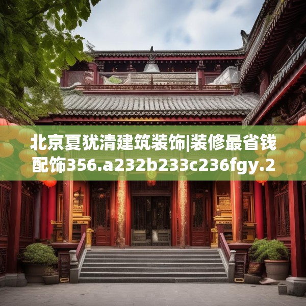 北京夏犹清建筑装饰|装修最省钱配饰356.a232b233c236fgy.243xczxv