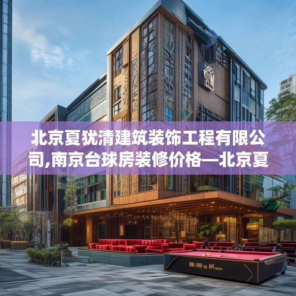 北京夏犹清建筑装饰工程有限公司,南京台球房装修价格—北京夏犹清建筑装饰工程有限公司390.a266b267c270fgy.277lkjl