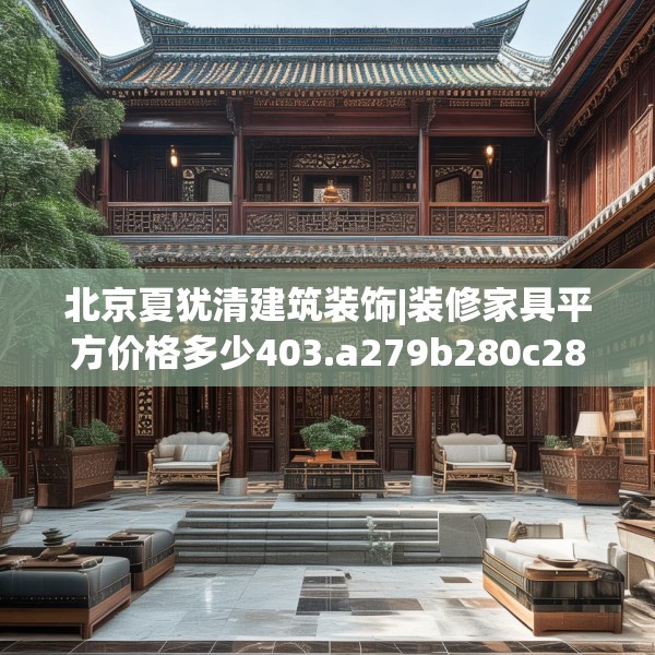 北京夏犹清建筑装饰|装修家具平方价格多少403.a279b280c283fgy.290fdsfds