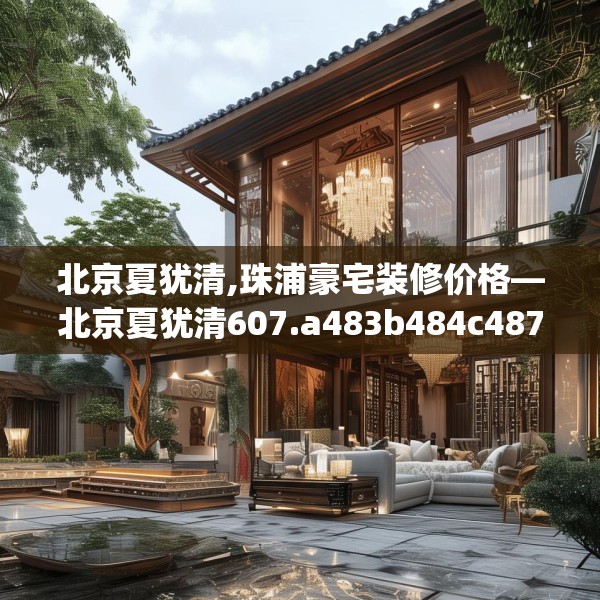 北京夏犹清,珠浦豪宅装修价格—北京夏犹清607.a483b484c487fgy.494poiy