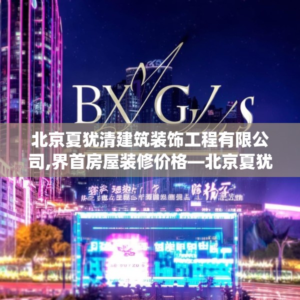 北京夏犹清建筑装饰工程有限公司,界首房屋装修价格—北京夏犹清建筑装饰工程有限公司325.a201b202c205fgy.212jhhj