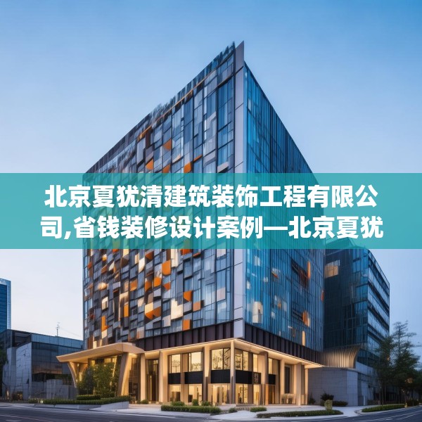 北京夏犹清建筑装饰工程有限公司,省钱装修设计案例—北京夏犹清建筑装饰工程有限公司318.a194b195c198fgy.205lkjl