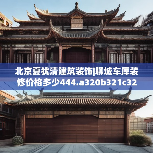 北京夏犹清建筑装饰|聊城车库装修价格多少444.a320b321c324fgy.331lkjl