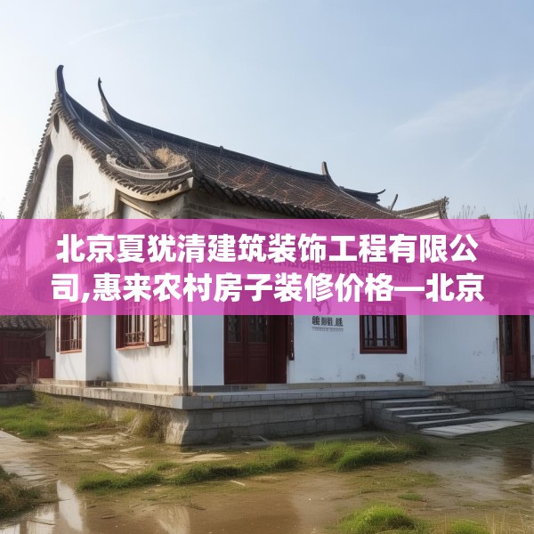 北京夏犹清建筑装饰工程有限公司,惠来农村房子装修价格—北京夏犹清建筑装饰工程有限公司415.a291b292c295fgy.302jhhj