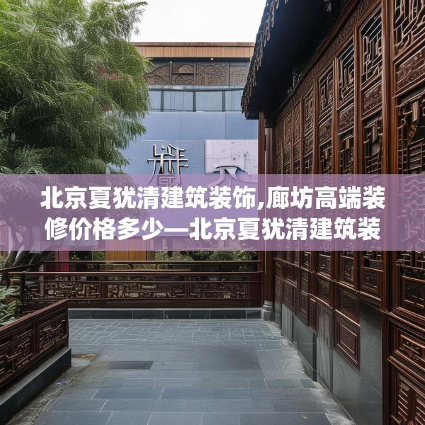 北京夏犹清建筑装饰,廊坊高端装修价格多少—北京夏犹清建筑装饰199.a75b76c79fgy.86jhhj