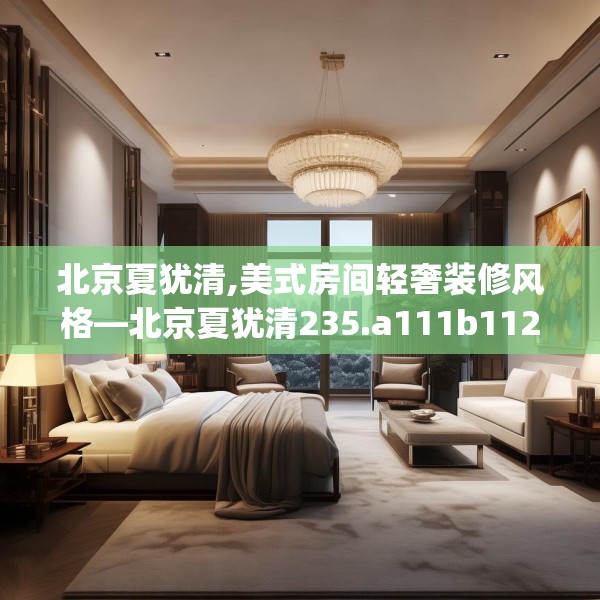 北京夏犹清,美式房间轻奢装修风格—北京夏犹清235.a111b112c115fgy.122jhhj