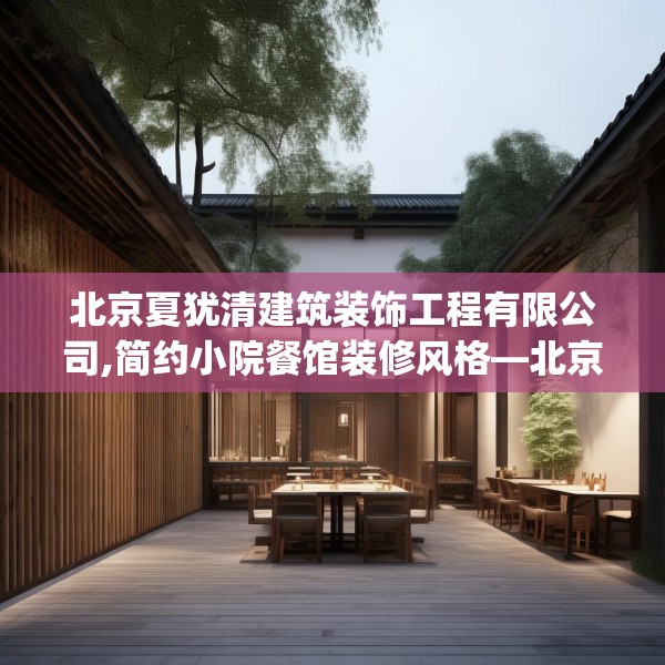 北京夏犹清建筑装饰工程有限公司,简约小院餐馆装修风格—北京夏犹清建筑装饰工程有限公司273.a149b150c153fgy.160uyk