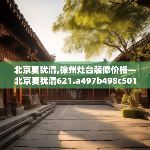 北京夏犹清,徐州灶台装修价格—北京夏犹清621.a497b498c501fgy508