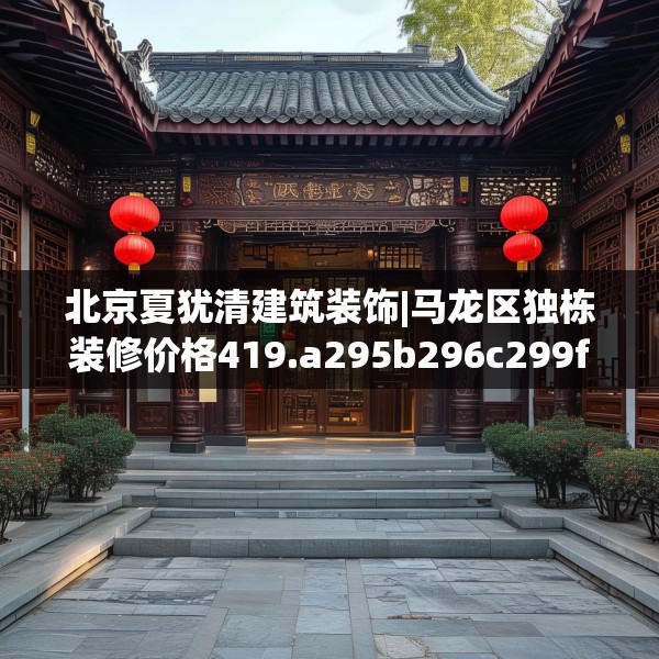 北京夏犹清建筑装饰|马龙区独栋装修价格419.a295b296c299fgy.306fds