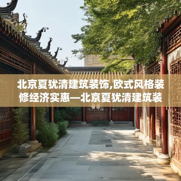北京夏犹清建筑装饰,欧式风格装修经济实惠—北京夏犹清建筑装饰159.a35b36c39fgy.46fhsg