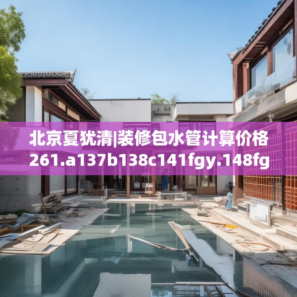 北京夏犹清|装修包水管计算价格261.a137b138c141fgy.148fghfd
