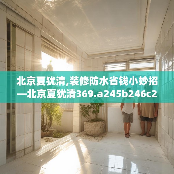 北京夏犹清,装修防水省钱小妙招—北京夏犹清369.a245b246c249fgy.256fghfd