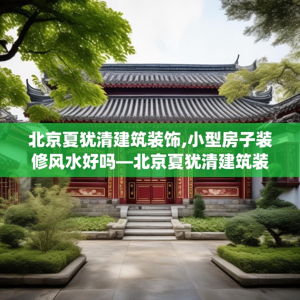 北京夏犹清建筑装饰,小型房子装修风水好吗—北京夏犹清建筑装饰183.a59b60c63fgy.70uyk
