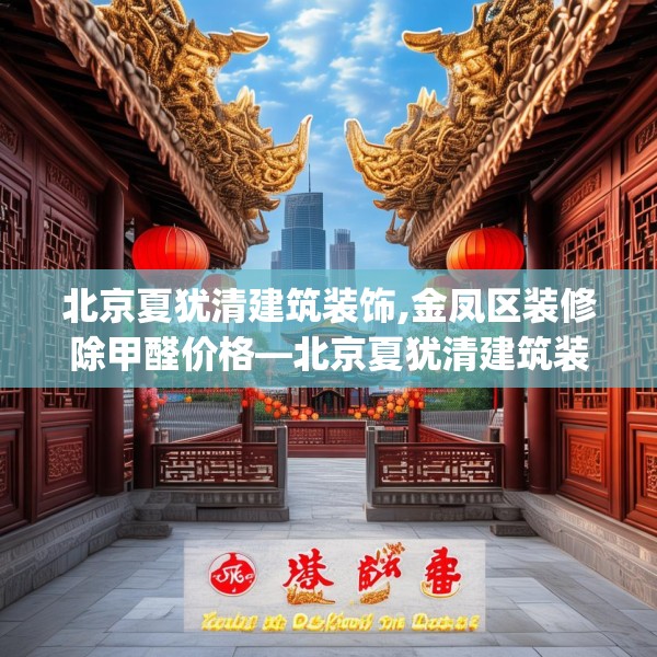 北京夏犹清建筑装饰,金凤区装修除甲醛价格—北京夏犹清建筑装饰502.a378b379c382fgy.389dewqe