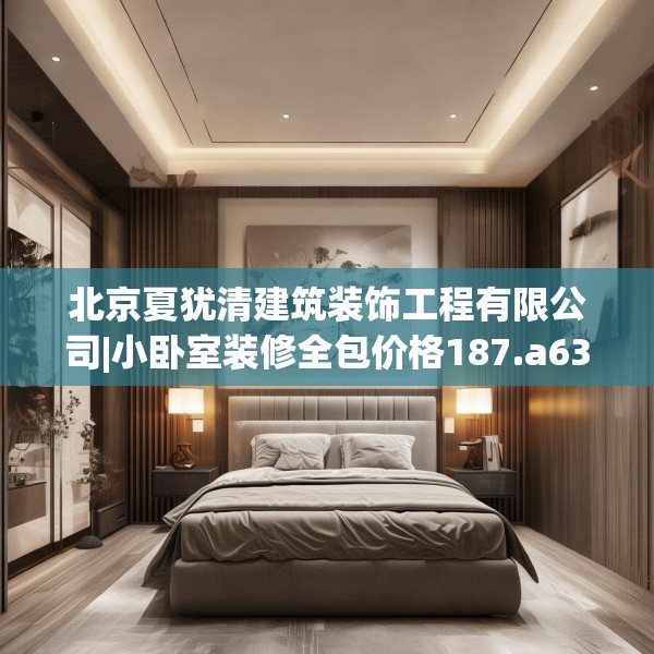 北京夏犹清建筑装饰工程有限公司|小卧室装修全包价格187.a63b64c67fgy.74fdsfds