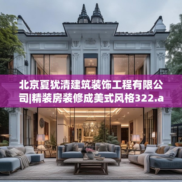北京夏犹清建筑装饰工程有限公司|精装房装修成美式风格322.a198b199c202fgy.209dewqe