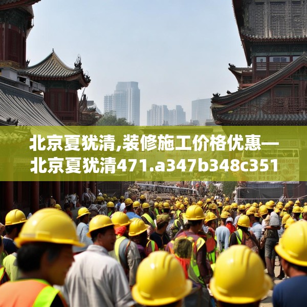 北京夏犹清,装修施工价格优惠—北京夏犹清471.a347b348c351fgy.358uyk