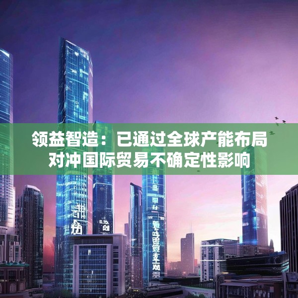 领益智造：已通过全球产能布局对冲国际贸易不确定性影响