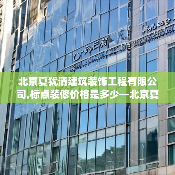 北京夏犹清建筑装饰工程有限公司,标点装修价格是多少—北京夏犹清建筑装饰工程有限公司266.a142b143c146fgy.153xczxv