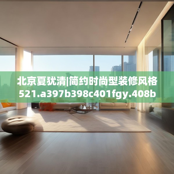 北京夏犹清|简约时尚型装修风格521.a397b398c401fgy.408bnbn
