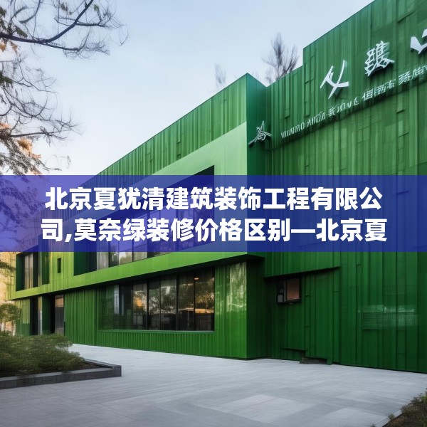 北京夏犹清建筑装饰工程有限公司,莫奈绿装修价格区别—北京夏犹清建筑装饰工程有限公司619.a495b496c499fgy.506fdsfds