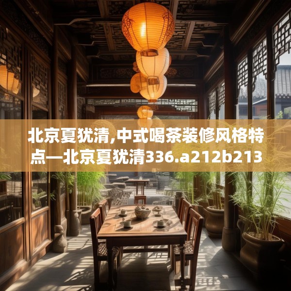 北京夏犹清,中式喝茶装修风格特点—北京夏犹清336.a212b213c216fgy.223lkjl