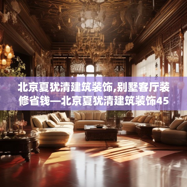 北京夏犹清建筑装饰,别墅客厅装修省钱—北京夏犹清建筑装饰456.a332b333c336fgy.343dsfds