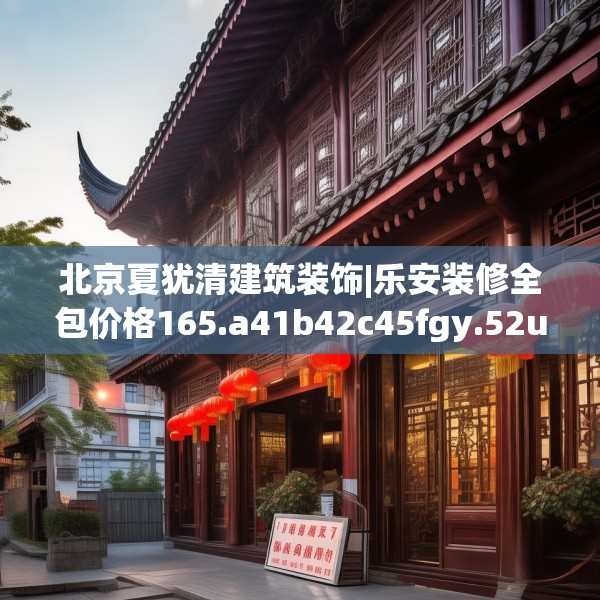 北京夏犹清建筑装饰|乐安装修全包价格165.a41b42c45fgy.52uyk