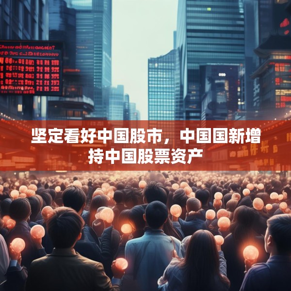 坚定看好中国股市，中国国新增持中国股票资产