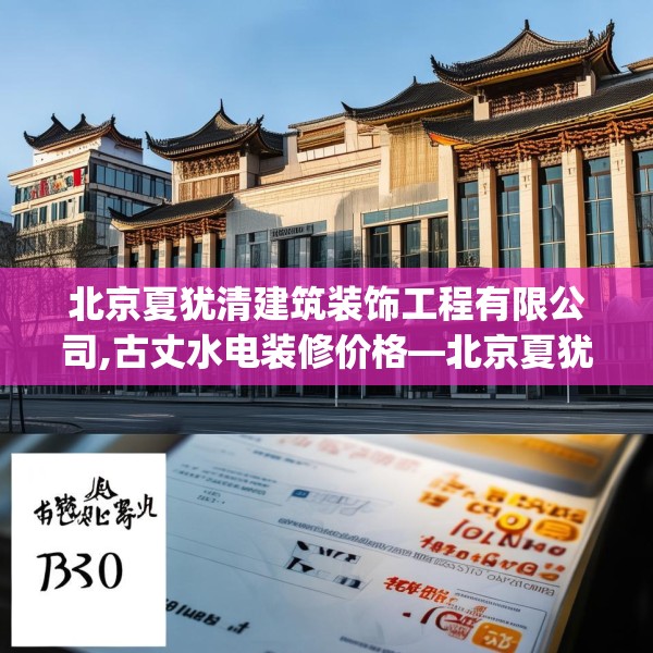 北京夏犹清建筑装饰工程有限公司,古丈水电装修价格—北京夏犹清建筑装饰工程有限公司519.a395b396c399fgy.406fhsg