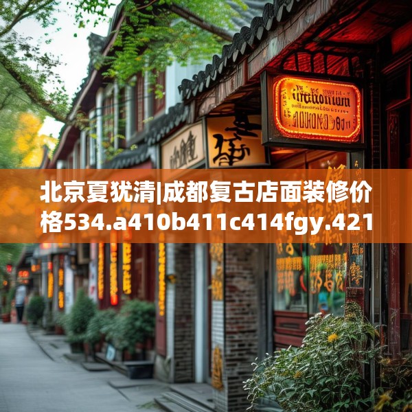 北京夏犹清|成都复古店面装修价格534.a410b411c414fgy.421lkjl