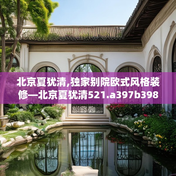 北京夏犹清,独家别院欧式风格装修—北京夏犹清521.a397b398c401fgy.408bnbn