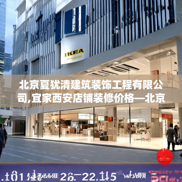 北京夏犹清建筑装饰工程有限公司,宜家西安店铺装修价格—北京夏犹清建筑装饰工程有限公司235.a111b112c115fgy.122jhhj