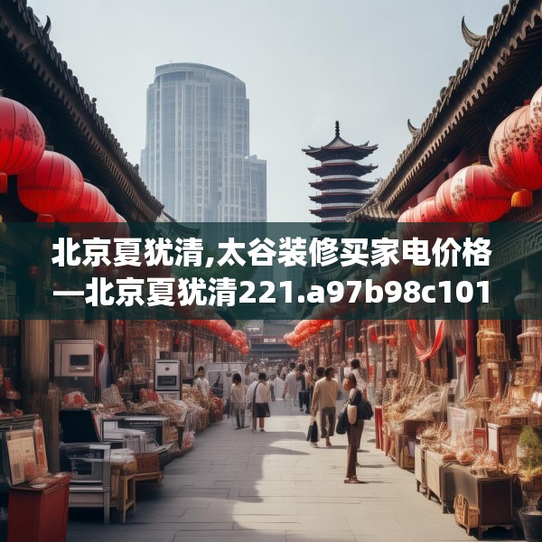 北京夏犹清,太谷装修买家电价格—北京夏犹清221.a97b98c101fgy.108fds