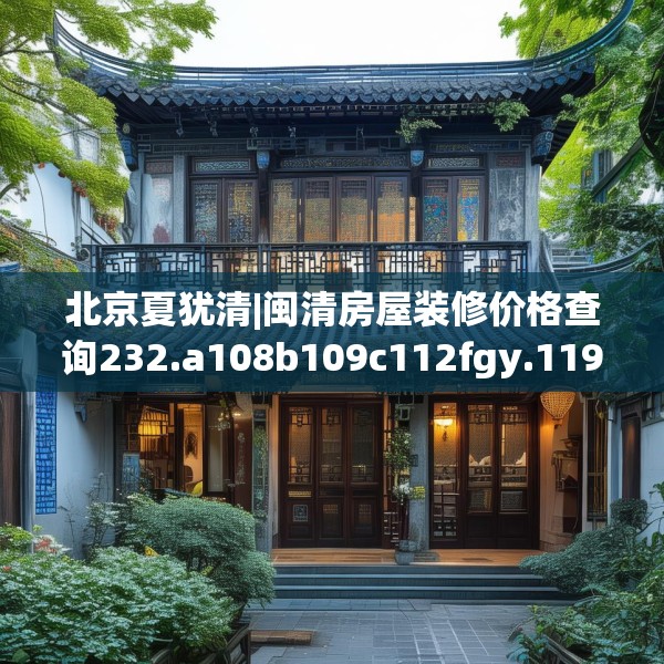 北京夏犹清|闽清房屋装修价格查询232.a108b109c112fgy.119dewqe