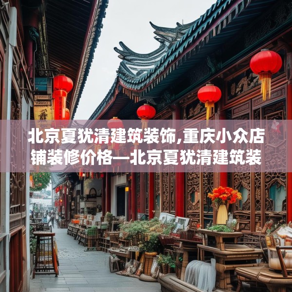 北京夏犹清建筑装饰,重庆小众店铺装修价格—北京夏犹清建筑装饰212.a88b89c92fgy.99xczxv