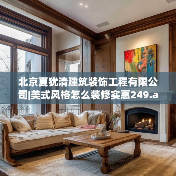 北京夏犹清建筑装饰工程有限公司|美式风格怎么装修实惠249.a125b126c129fgy.136fhsg