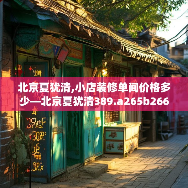 北京夏犹清,小店装修单间价格多少—北京夏犹清389.a265b266c269fgy.276cvcx