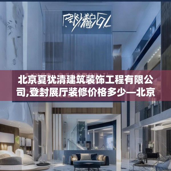 北京夏犹清建筑装饰工程有限公司,登封展厅装修价格多少—北京夏犹清建筑装饰工程有限公司516.a392b393c396fgy.403lkjl