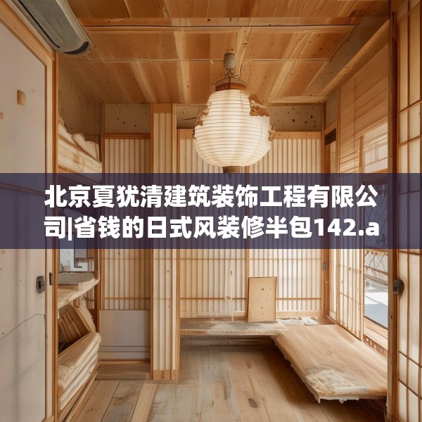 北京夏犹清建筑装饰工程有限公司|省钱的日式风装修半包142.a18b19c22fgy.29dewqe