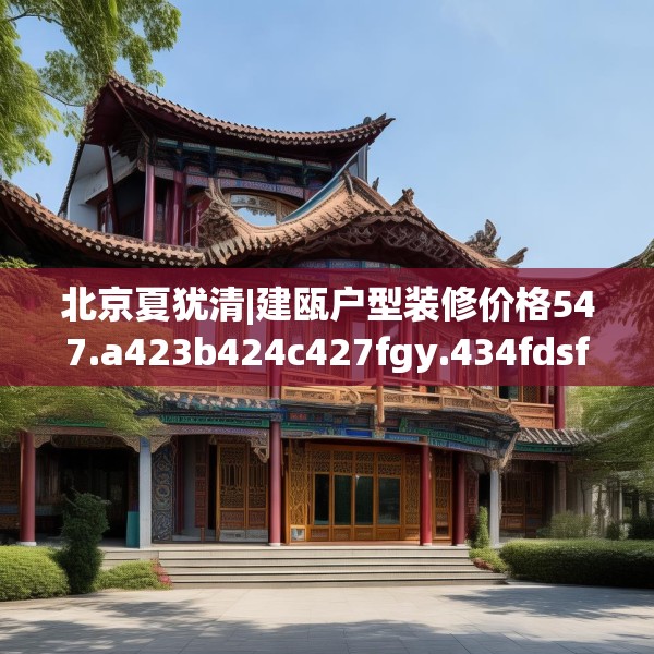 北京夏犹清|建瓯户型装修价格547.a423b424c427fgy.434fdsfds