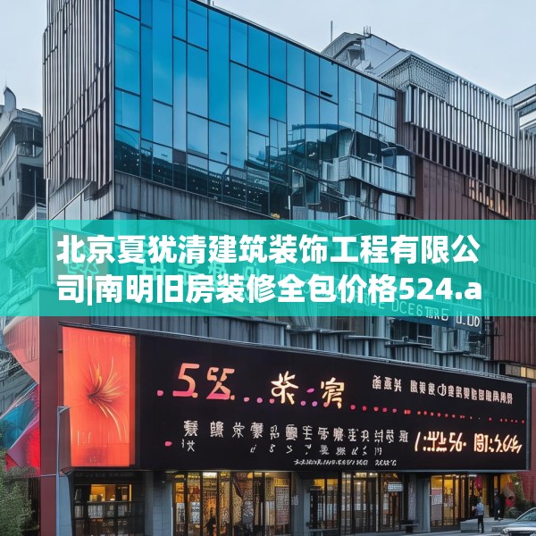 北京夏犹清建筑装饰工程有限公司|南明旧房装修全包价格524.a400b401c404fgy.41176662