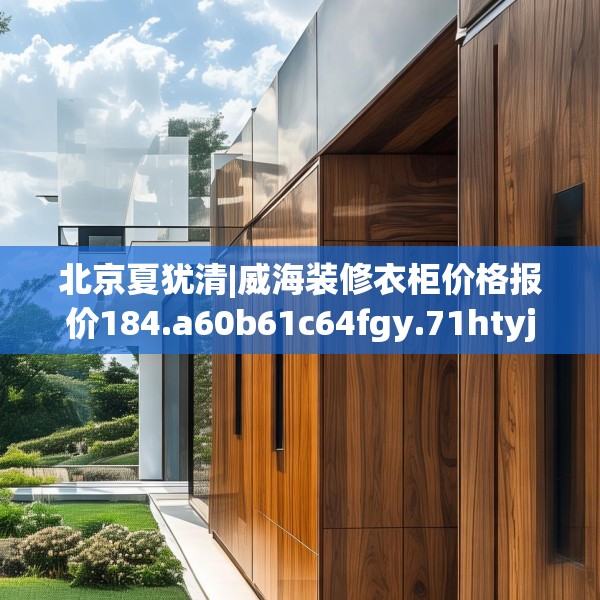 北京夏犹清|威海装修衣柜价格报价184.a60b61c64fgy.71htyj
