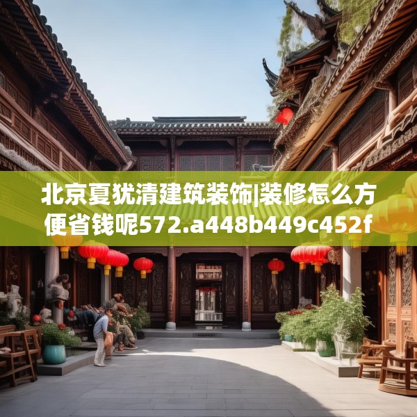 北京夏犹清建筑装饰|装修怎么方便省钱呢572.a448b449c452fgy.459xczxv