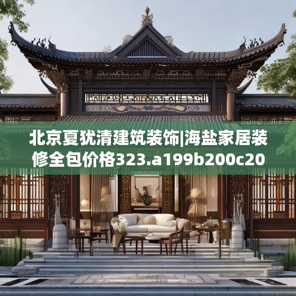 北京夏犹清建筑装饰|海盐家居装修全包价格323.a199b200c203fgy.210bnbn